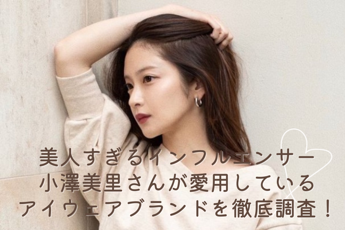 モテまくる美人インフルエンサー「小澤美里さん」が愛用しているアイウェアブランドを一挙ご紹介！！