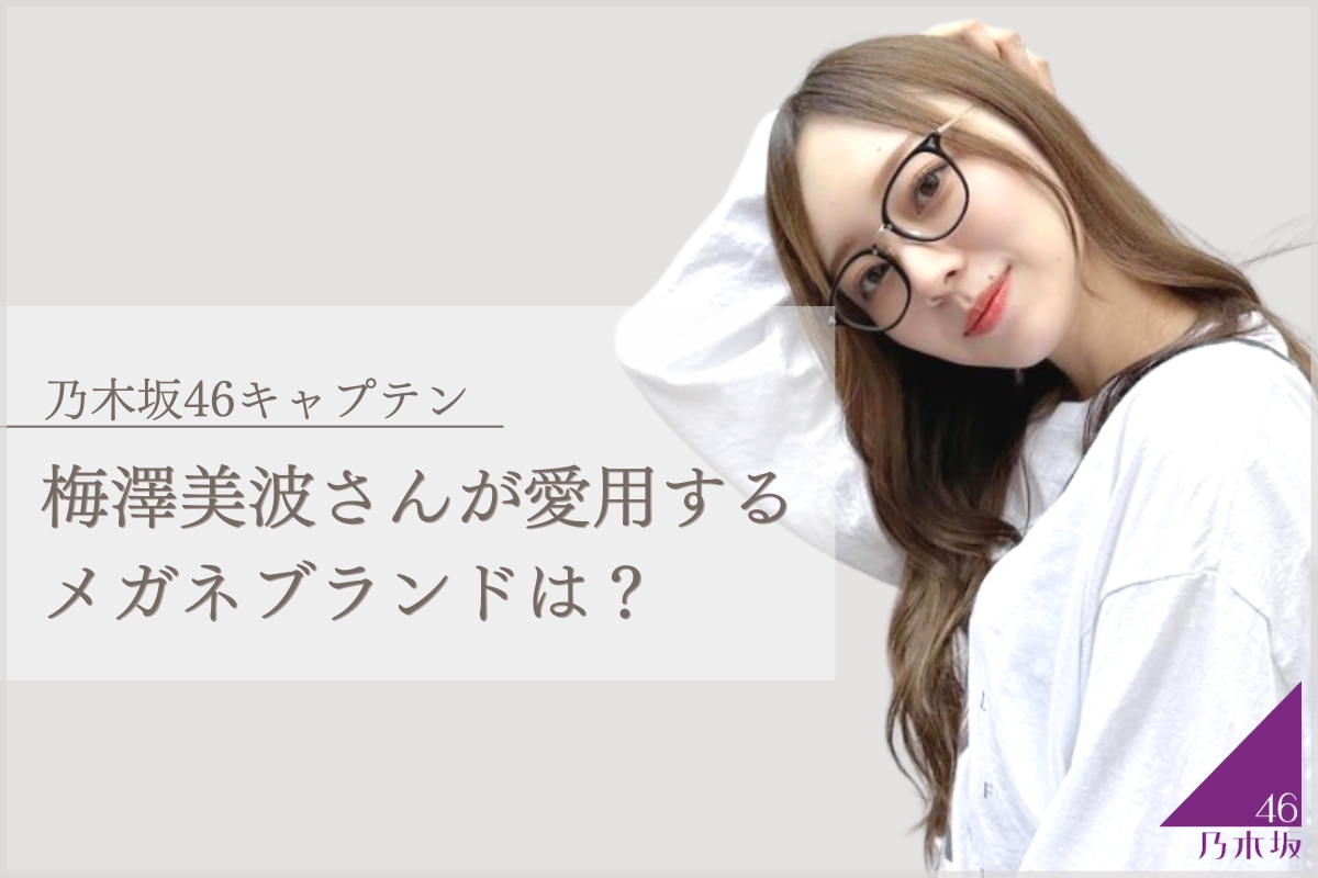 高身長美人アイドル・乃木坂46のキャプテン「梅澤美波さん」が愛用するメガネブランドは？