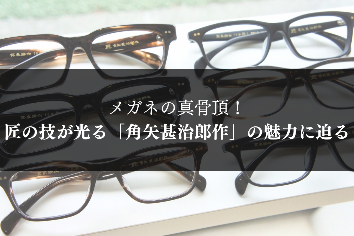 眼鏡の真骨頂！匠の技が光る「角矢甚治郎作」の魅力に迫る